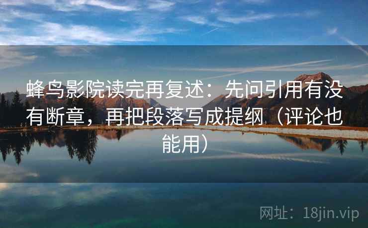 蜂鸟影院读完再复述：先问引用有没有断章，再把段落写成提纲（评论也能用）