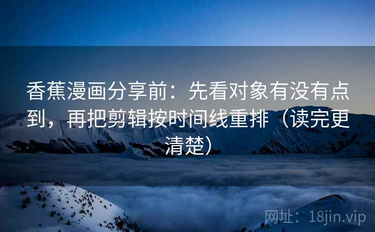 香蕉漫画分享前：先看对象有没有点到，再把剪辑按时间线重排（读完更清楚）
