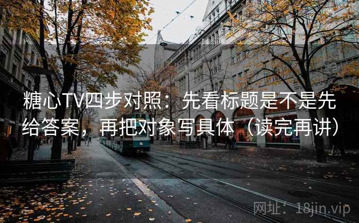 糖心TV四步对照：先看标题是不是先给答案，再把对象写具体（读完再讲）