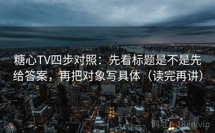 糖心TV四步对照：先看标题是不是先给答案，再把对象写具体（读完再讲）