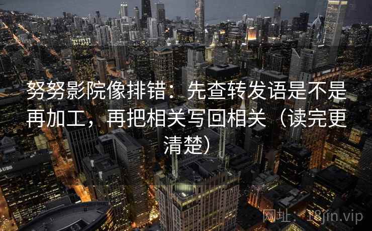 努努影院像排错：先查转发语是不是再加工，再把相关写回相关（读完更清楚）