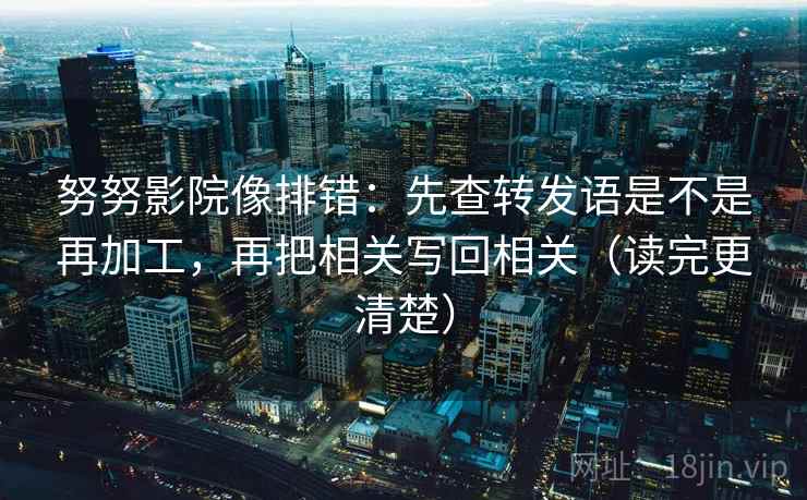 努努影院像排错：先查转发语是不是再加工，再把相关写回相关（读完更清楚）
