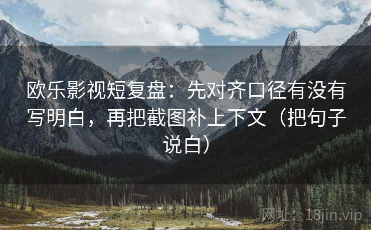欧乐影视短复盘：先对齐口径有没有写明白，再把截图补上下文（把句子说白）