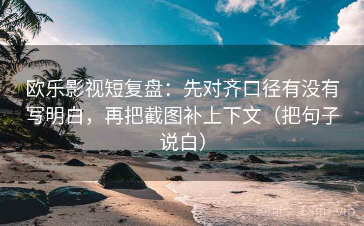 欧乐影视短复盘：先对齐口径有没有写明白，再把截图补上下文（把句子说白）