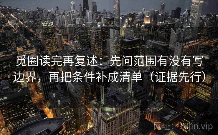 觅圈读完再复述：先问范围有没有写边界，再把条件补成清单（证据先行）