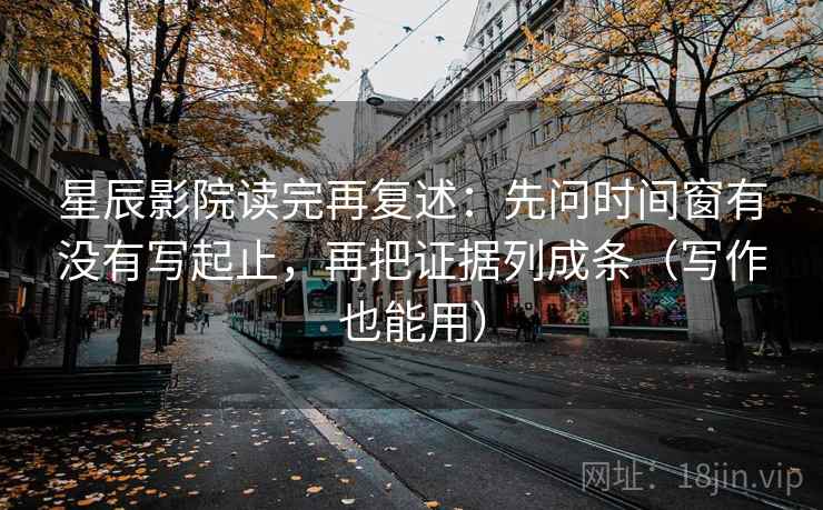 星辰影院读完再复述：先问时间窗有没有写起止，再把证据列成条（写作也能用）