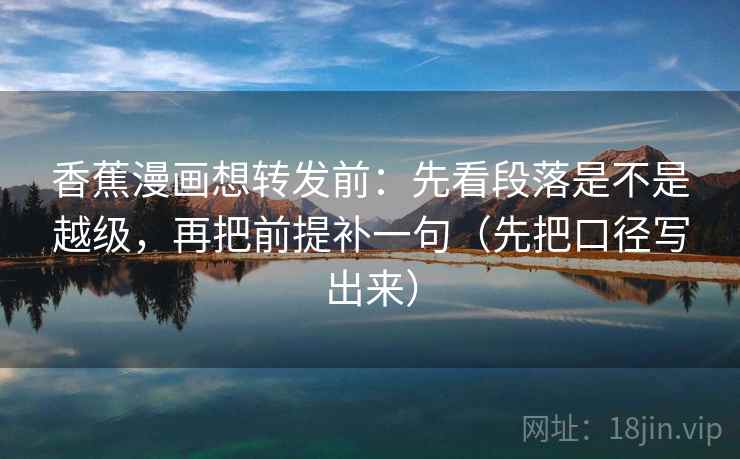 香蕉漫画想转发前：先看段落是不是越级，再把前提补一句（先把口径写出来）