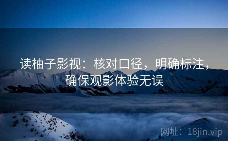 读柚子影视：核对口径，明确标注，确保观影体验无误