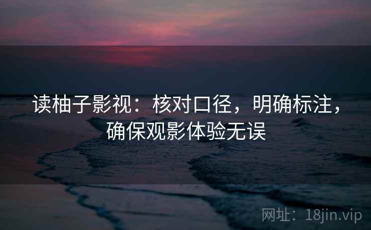 读柚子影视：核对口径，明确标注，确保观影体验无误