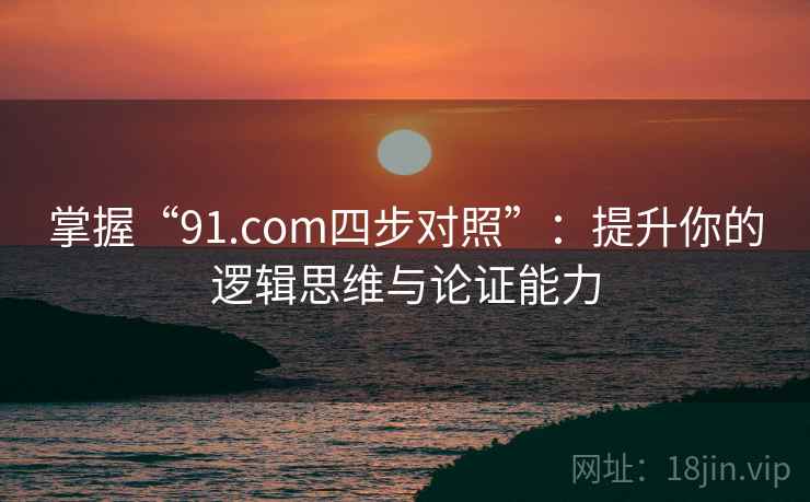 掌握“91.com四步对照”：提升你的逻辑思维与论证能力