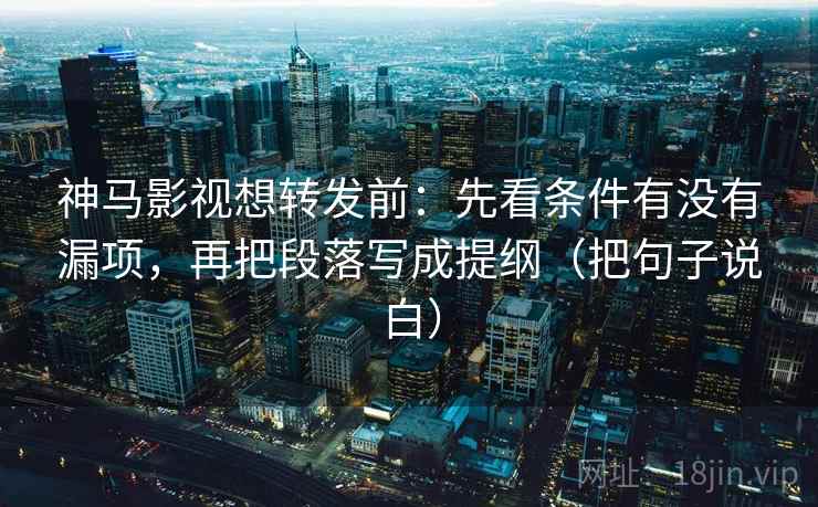 神马影视想转发前：先看条件有没有漏项，再把段落写成提纲（把句子说白）