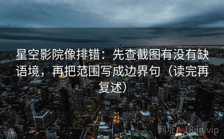星空影院像排错：先查截图有没有缺语境，再把范围写成边界句（读完再复述）