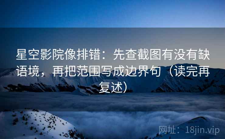 星空影院像排错：先查截图有没有缺语境，再把范围写成边界句（读完再复述）