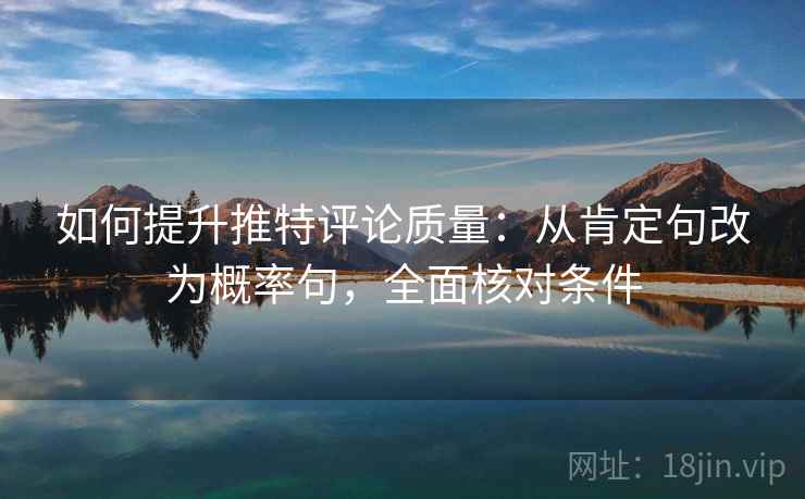 如何提升推特评论质量：从肯定句改为概率句，全面核对条件
