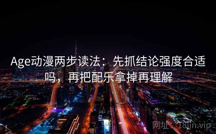 Age动漫两步读法：先抓结论强度合适吗，再把配乐拿掉再理解