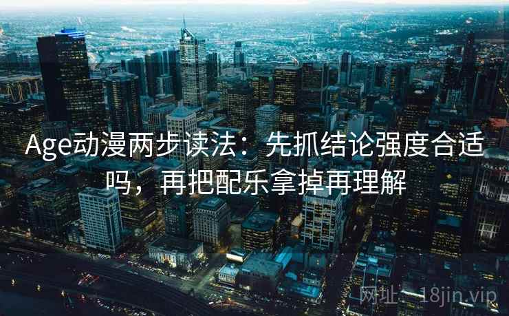 Age动漫两步读法：先抓结论强度合适吗，再把配乐拿掉再理解