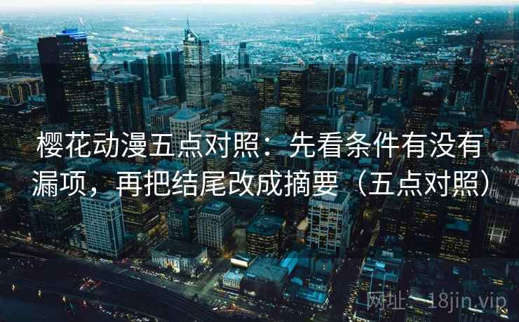 樱花动漫五点对照：先看条件有没有漏项，再把结尾改成摘要（五点对照）