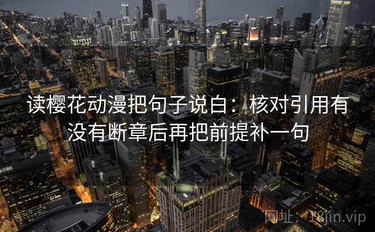 读樱花动漫把句子说白：核对引用有没有断章后再把前提补一句
