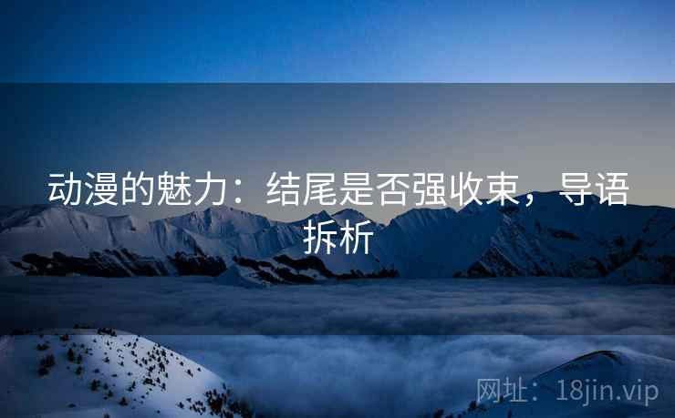 动漫的魅力：结尾是否强收束，导语拆析